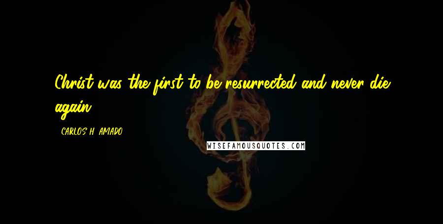 CARLOS H. AMADO Quotes: Christ was the first to be resurrected and never die again.