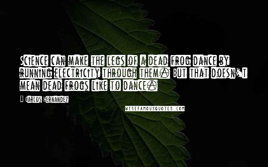 Carlos Hernandez Quotes: Science can make the legs of a dead frog dance by running electricity through them. But that doesn't mean dead frogs like to dance.