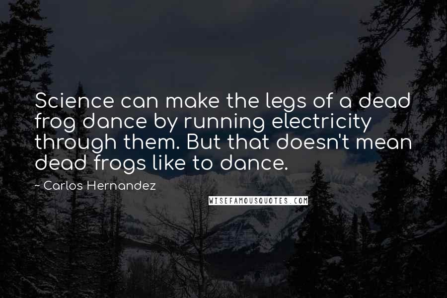 Carlos Hernandez Quotes: Science can make the legs of a dead frog dance by running electricity through them. But that doesn't mean dead frogs like to dance.