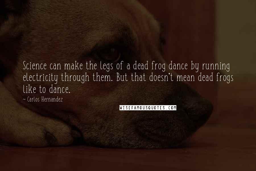 Carlos Hernandez Quotes: Science can make the legs of a dead frog dance by running electricity through them. But that doesn't mean dead frogs like to dance.