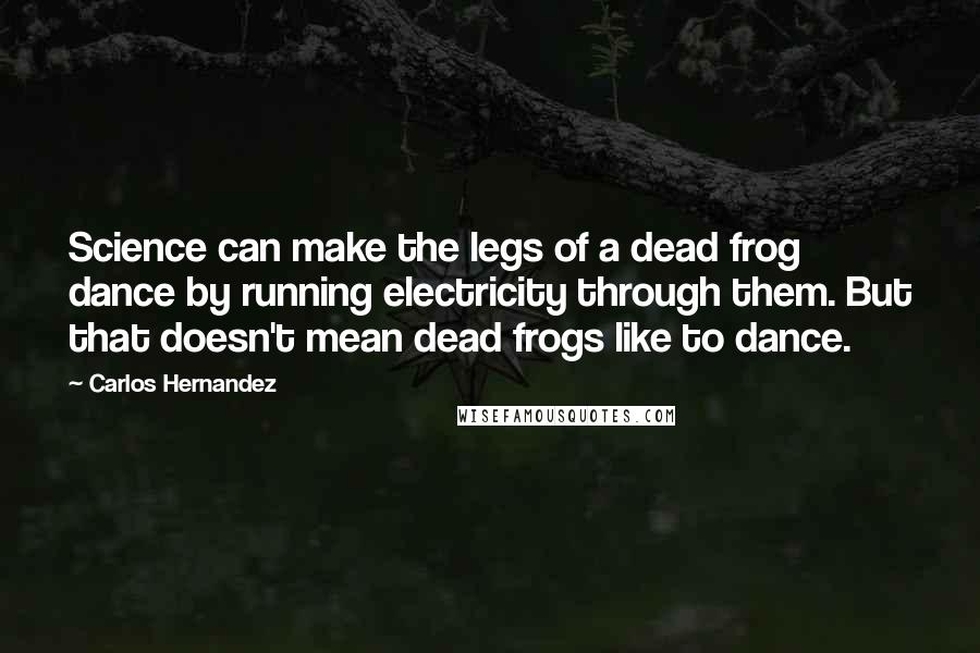 Carlos Hernandez Quotes: Science can make the legs of a dead frog dance by running electricity through them. But that doesn't mean dead frogs like to dance.