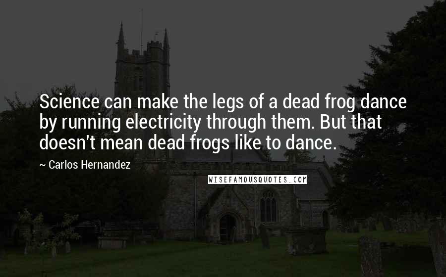 Carlos Hernandez Quotes: Science can make the legs of a dead frog dance by running electricity through them. But that doesn't mean dead frogs like to dance.