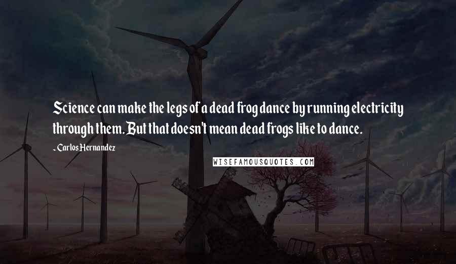 Carlos Hernandez Quotes: Science can make the legs of a dead frog dance by running electricity through them. But that doesn't mean dead frogs like to dance.