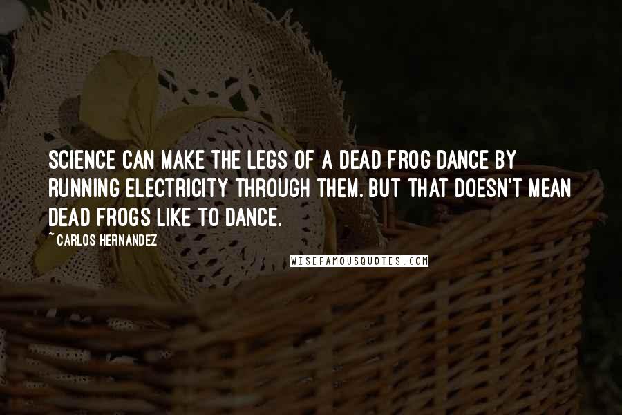 Carlos Hernandez Quotes: Science can make the legs of a dead frog dance by running electricity through them. But that doesn't mean dead frogs like to dance.