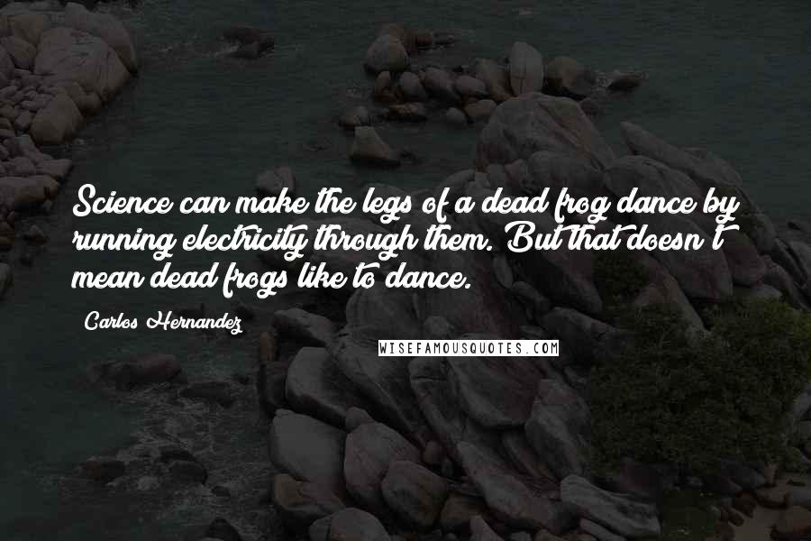 Carlos Hernandez Quotes: Science can make the legs of a dead frog dance by running electricity through them. But that doesn't mean dead frogs like to dance.