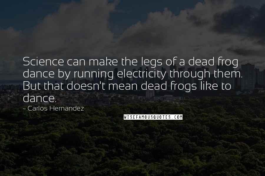 Carlos Hernandez Quotes: Science can make the legs of a dead frog dance by running electricity through them. But that doesn't mean dead frogs like to dance.