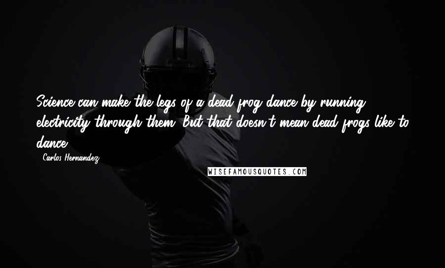 Carlos Hernandez Quotes: Science can make the legs of a dead frog dance by running electricity through them. But that doesn't mean dead frogs like to dance.