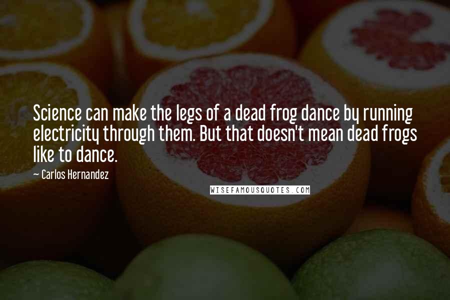 Carlos Hernandez Quotes: Science can make the legs of a dead frog dance by running electricity through them. But that doesn't mean dead frogs like to dance.