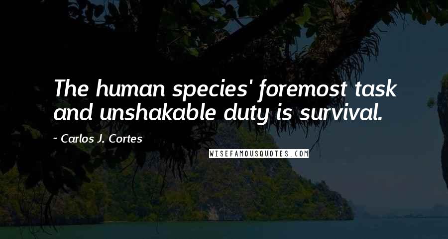 Carlos J. Cortes Quotes: The human species' foremost task and unshakable duty is survival.