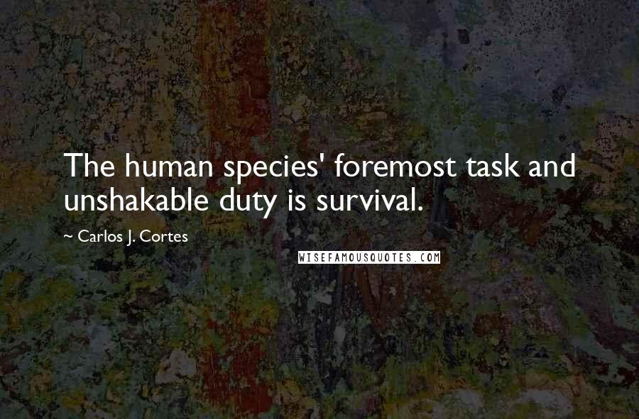 Carlos J. Cortes Quotes: The human species' foremost task and unshakable duty is survival.