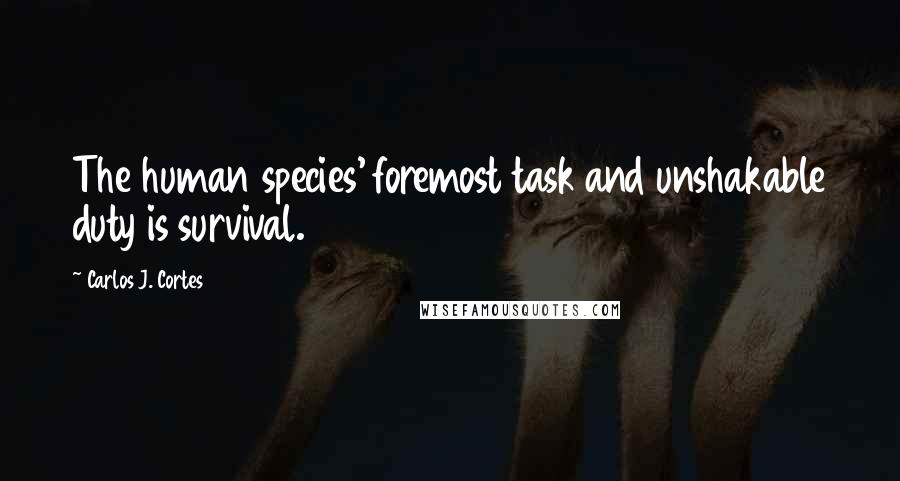 Carlos J. Cortes Quotes: The human species' foremost task and unshakable duty is survival.