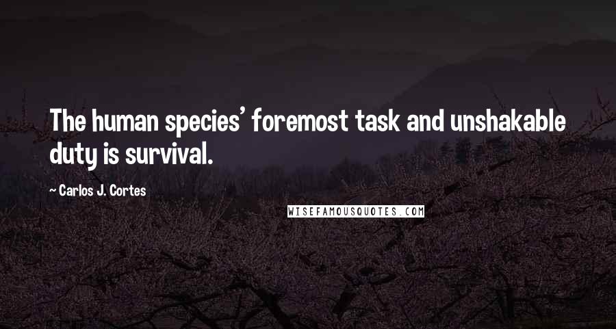 Carlos J. Cortes Quotes: The human species' foremost task and unshakable duty is survival.