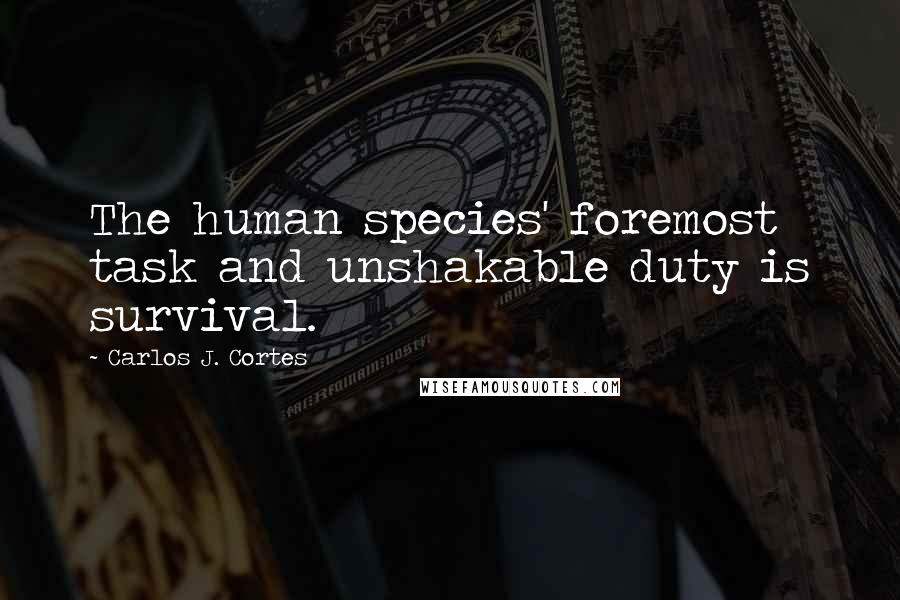 Carlos J. Cortes Quotes: The human species' foremost task and unshakable duty is survival.