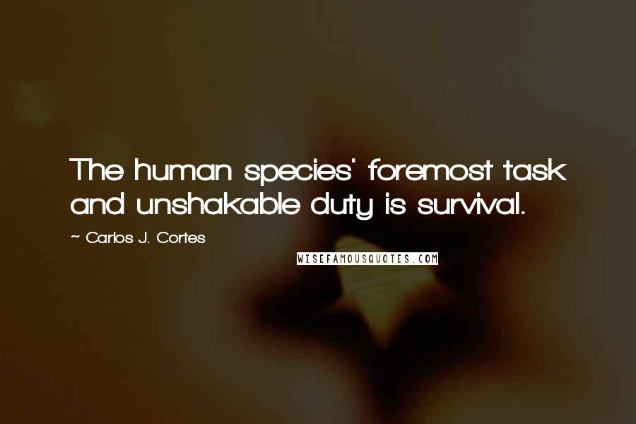 Carlos J. Cortes Quotes: The human species' foremost task and unshakable duty is survival.