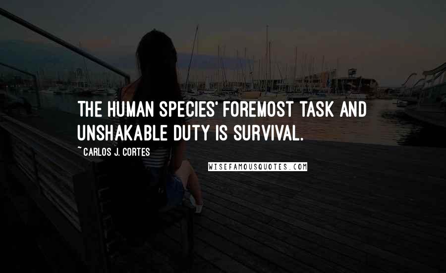 Carlos J. Cortes Quotes: The human species' foremost task and unshakable duty is survival.