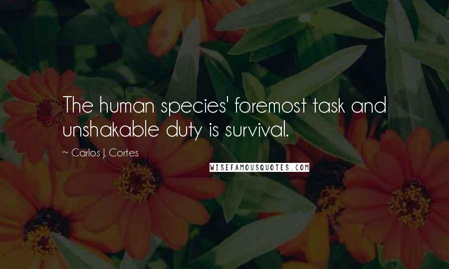 Carlos J. Cortes Quotes: The human species' foremost task and unshakable duty is survival.