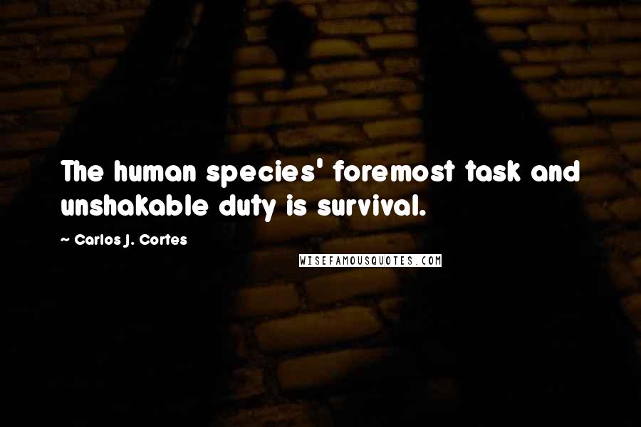 Carlos J. Cortes Quotes: The human species' foremost task and unshakable duty is survival.
