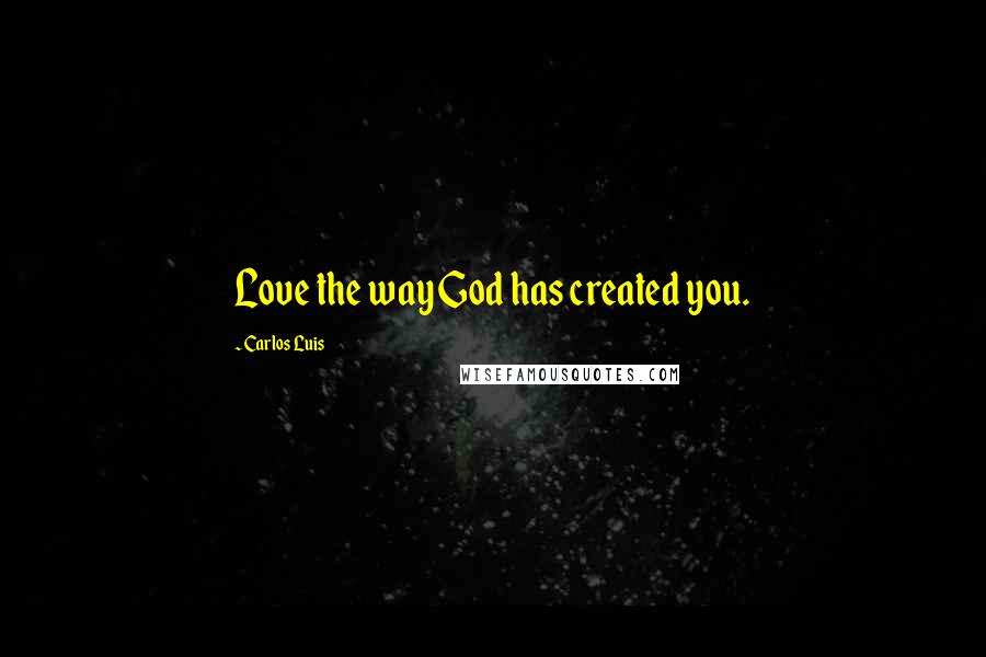 Carlos Luis Quotes: Love the way God has created you.