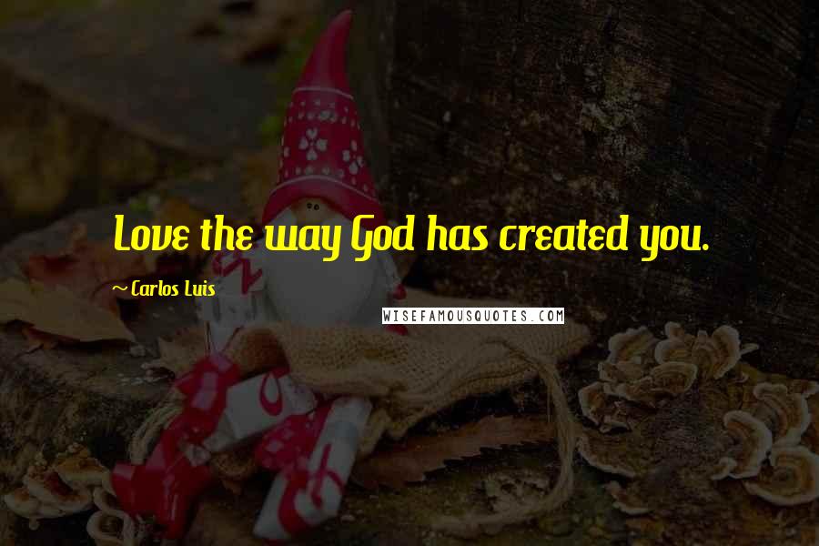 Carlos Luis Quotes: Love the way God has created you.