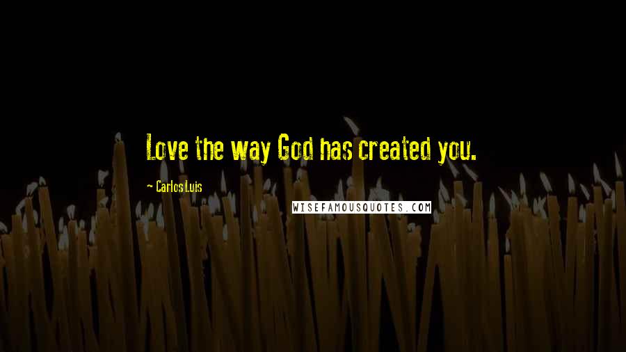 Carlos Luis Quotes: Love the way God has created you.