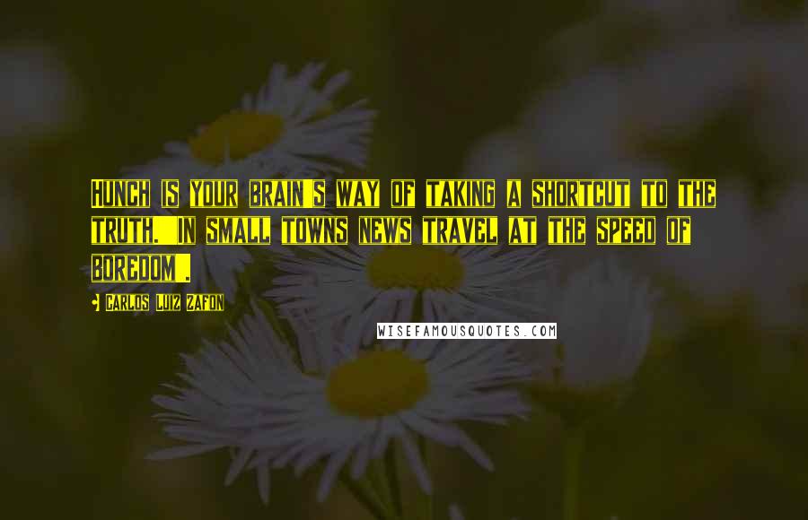 Carlos Luiz Zafon Quotes: Hunch is your brain's way of taking a shortcut to the truth.''In small towns news travel at the speed of boredom'.