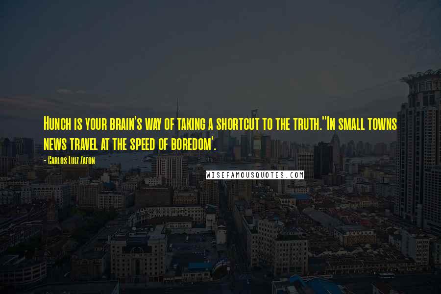 Carlos Luiz Zafon Quotes: Hunch is your brain's way of taking a shortcut to the truth.''In small towns news travel at the speed of boredom'.