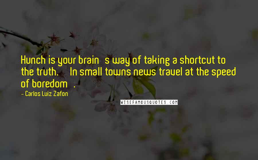 Carlos Luiz Zafon Quotes: Hunch is your brain's way of taking a shortcut to the truth.''In small towns news travel at the speed of boredom'.