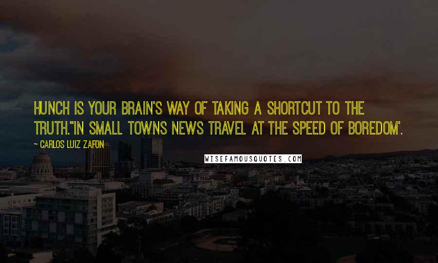 Carlos Luiz Zafon Quotes: Hunch is your brain's way of taking a shortcut to the truth.''In small towns news travel at the speed of boredom'.