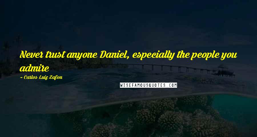 Carlos Luiz Zafon Quotes: Never trust anyone Daniel, especially the people you admire