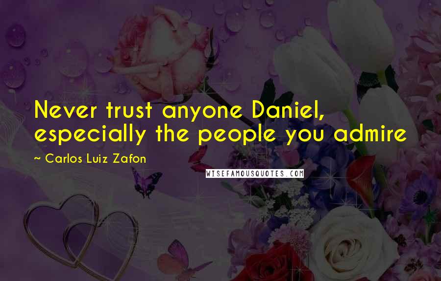 Carlos Luiz Zafon Quotes: Never trust anyone Daniel, especially the people you admire