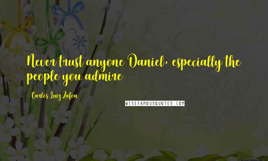 Carlos Luiz Zafon Quotes: Never trust anyone Daniel, especially the people you admire