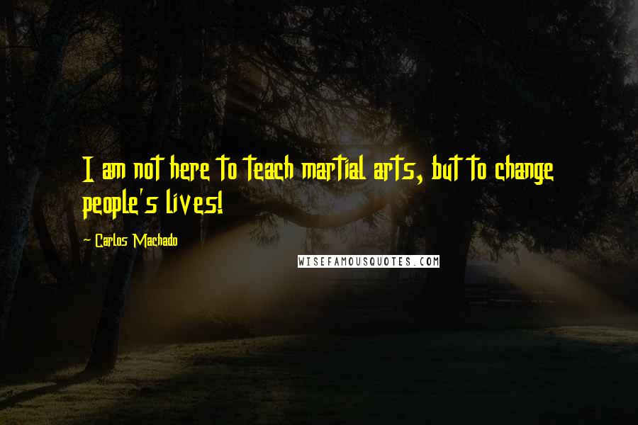 Carlos Machado Quotes: I am not here to teach martial arts, but to change people's lives!