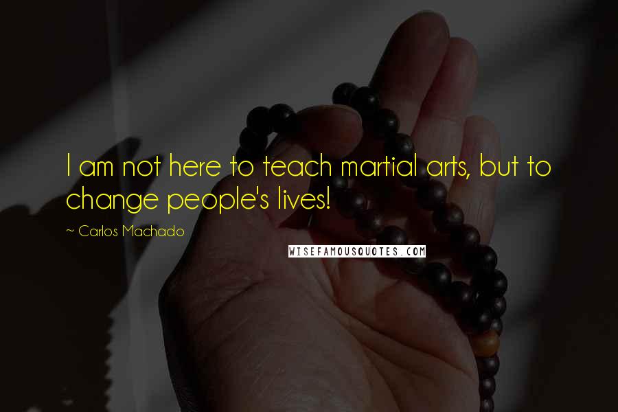 Carlos Machado Quotes: I am not here to teach martial arts, but to change people's lives!