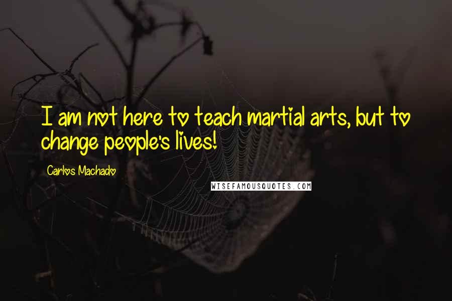 Carlos Machado Quotes: I am not here to teach martial arts, but to change people's lives!