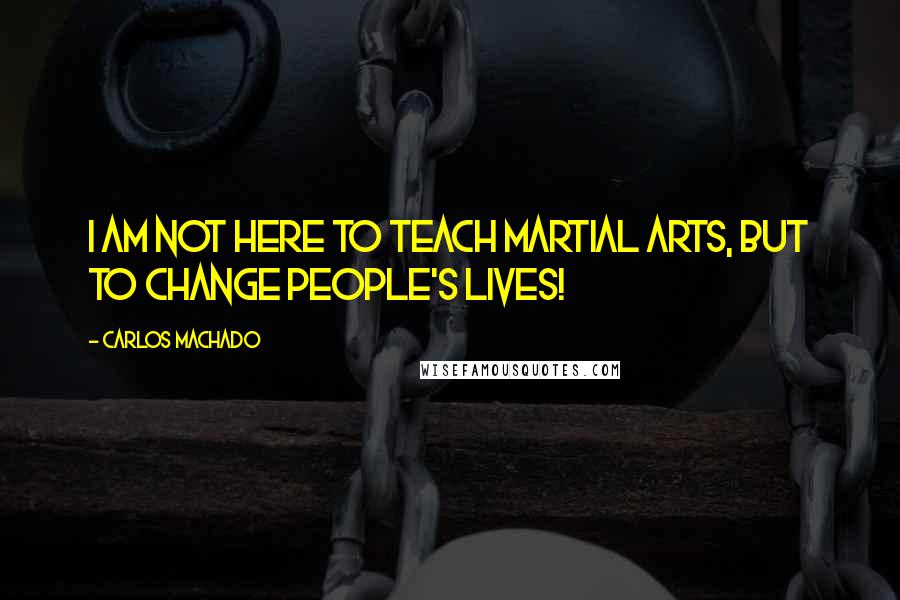 Carlos Machado Quotes: I am not here to teach martial arts, but to change people's lives!