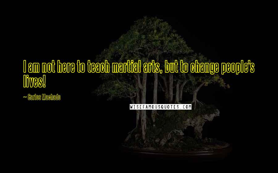 Carlos Machado Quotes: I am not here to teach martial arts, but to change people's lives!