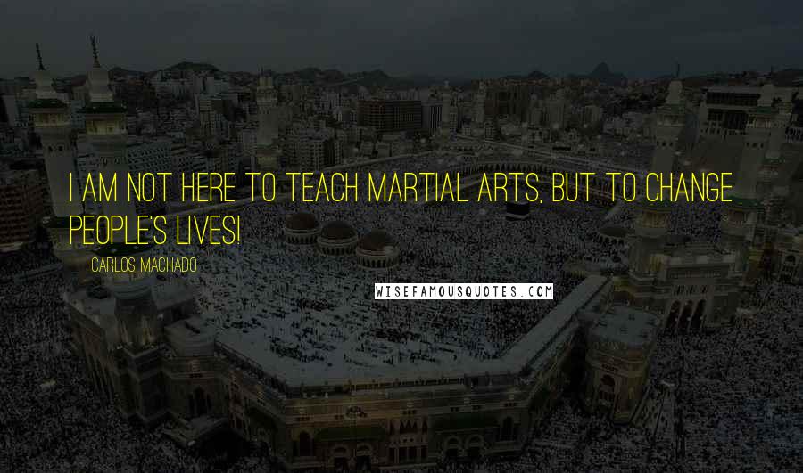 Carlos Machado Quotes: I am not here to teach martial arts, but to change people's lives!