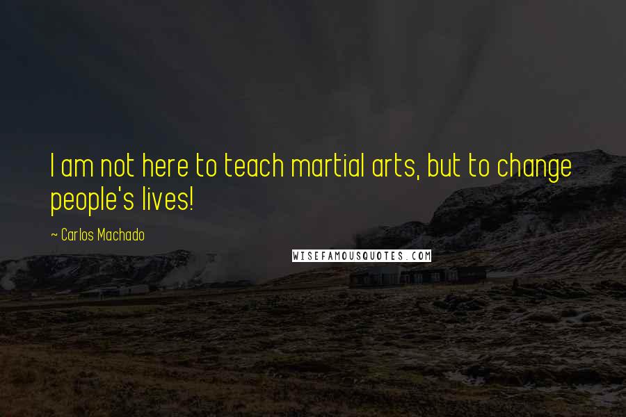 Carlos Machado Quotes: I am not here to teach martial arts, but to change people's lives!