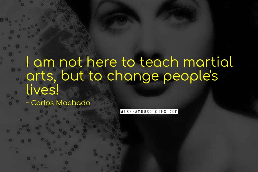 Carlos Machado Quotes: I am not here to teach martial arts, but to change people's lives!