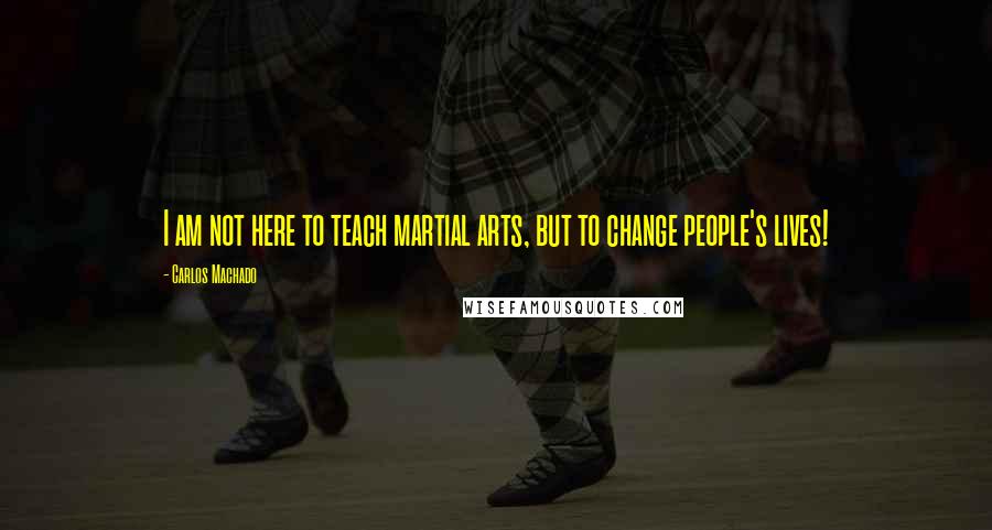 Carlos Machado Quotes: I am not here to teach martial arts, but to change people's lives!