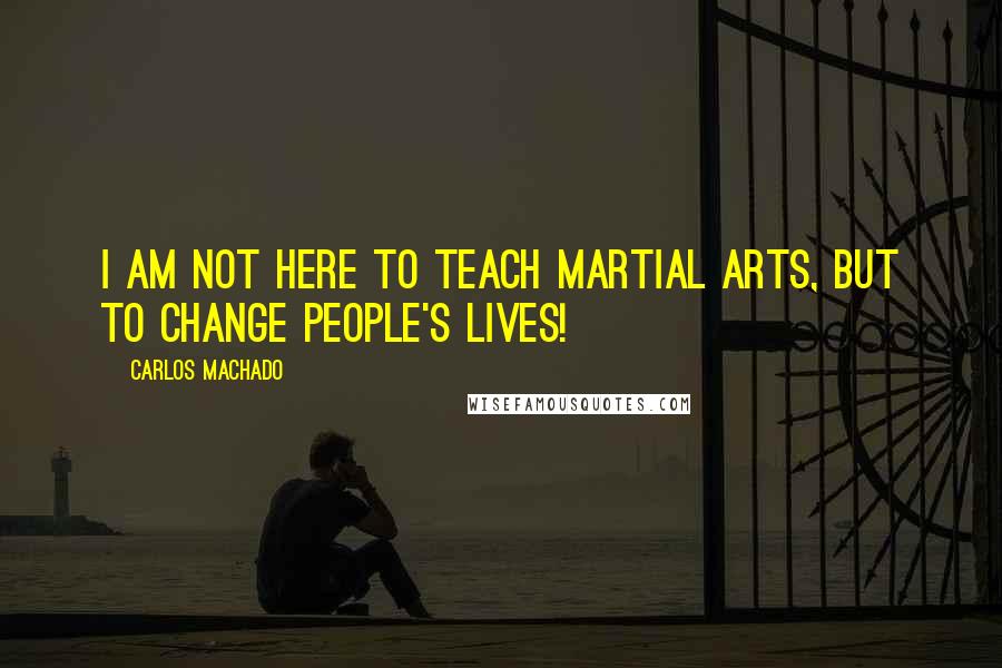 Carlos Machado Quotes: I am not here to teach martial arts, but to change people's lives!