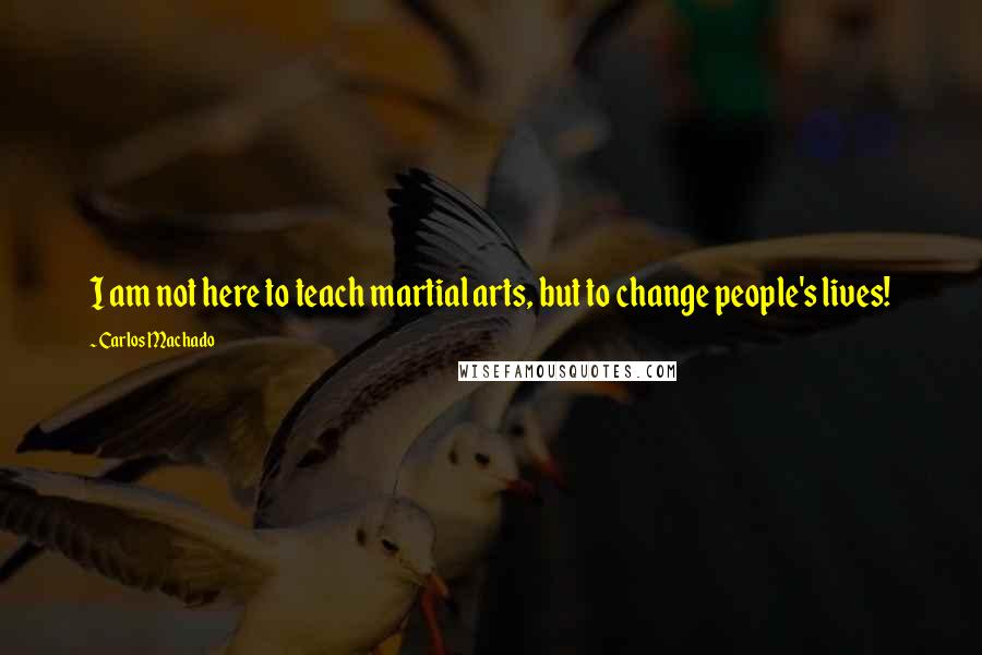 Carlos Machado Quotes: I am not here to teach martial arts, but to change people's lives!