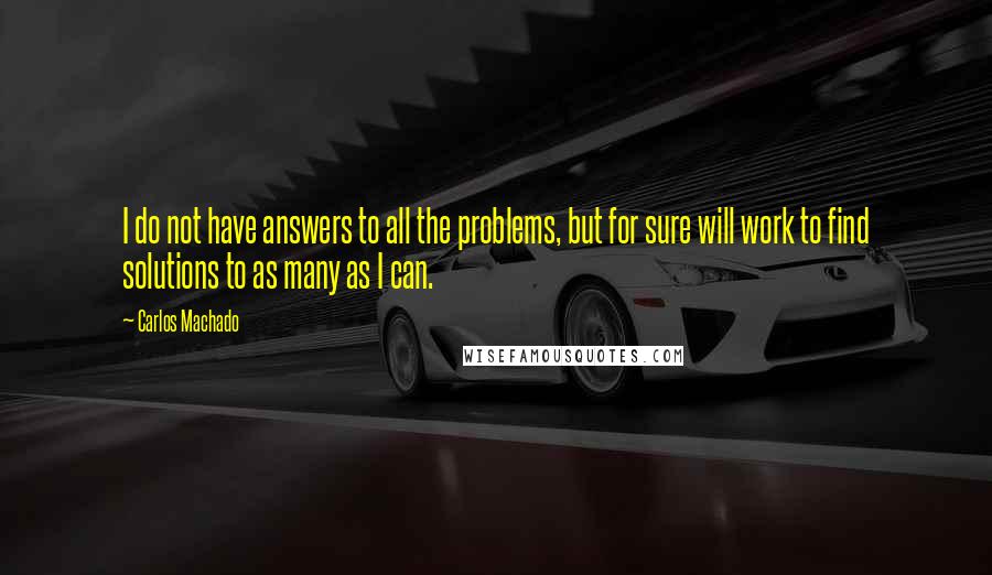 Carlos Machado Quotes: I do not have answers to all the problems, but for sure will work to find solutions to as many as I can.