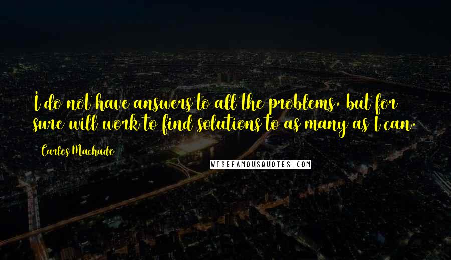 Carlos Machado Quotes: I do not have answers to all the problems, but for sure will work to find solutions to as many as I can.