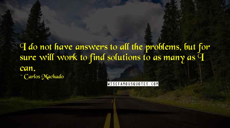 Carlos Machado Quotes: I do not have answers to all the problems, but for sure will work to find solutions to as many as I can.