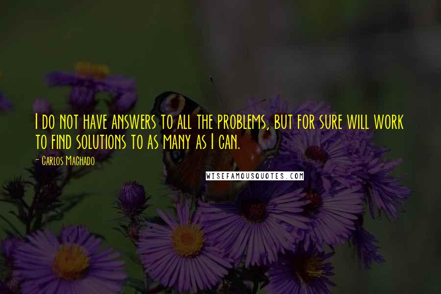 Carlos Machado Quotes: I do not have answers to all the problems, but for sure will work to find solutions to as many as I can.