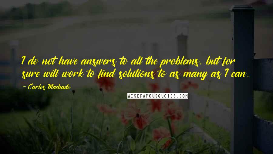 Carlos Machado Quotes: I do not have answers to all the problems, but for sure will work to find solutions to as many as I can.