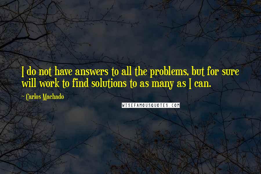 Carlos Machado Quotes: I do not have answers to all the problems, but for sure will work to find solutions to as many as I can.