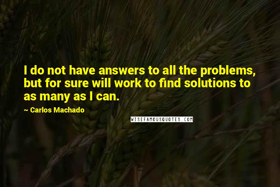 Carlos Machado Quotes: I do not have answers to all the problems, but for sure will work to find solutions to as many as I can.