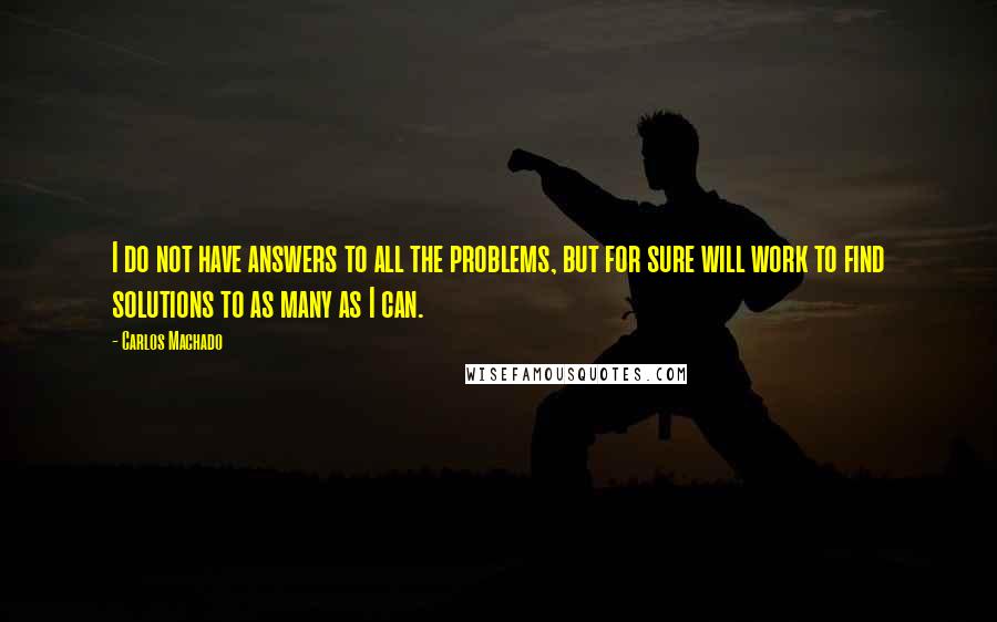 Carlos Machado Quotes: I do not have answers to all the problems, but for sure will work to find solutions to as many as I can.